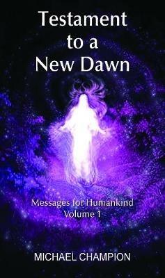 Testament to a New Dawn: Messages for Humankind - Volume 1 - Michael Champion - cover