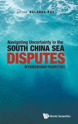 Navigating Uncertainty In The South China Sea Disputes: Interdisciplinary Perspectives - cover