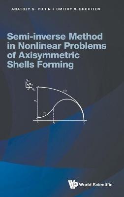 Semi-inverse Method In Nonlinear Problems Of Axisymmetric Shells Forming - Anatoly S Yudin,Dmitry V Shchitov - cover