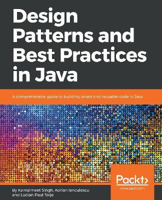 Design Patterns and Best Practices in Java: A comprehensive guide to building smart and reusable code in Java - Kamalmeet Singh,Adrian Ianculescu,Lucian-Paul Torje - cover