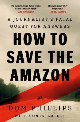How to Save the Amazon: A journalist's deadly quest for answers - Dom Phillips - cover