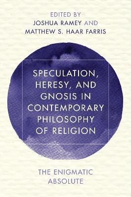 Speculation, Heresy, and Gnosis in Contemporary Philosophy of Religion: The Enigmatic Absolute - cover