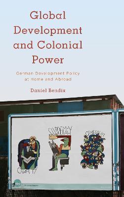 Global Development and Colonial Power: German Development Policy at Home and Abroad - Daniel Bendix - cover