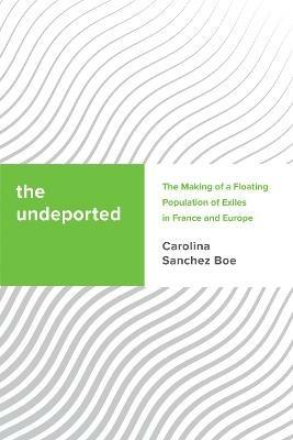 The Undeported: The Making of a Floating Population of Exiles in France and Europe - Carolina Sanchez Boe - cover