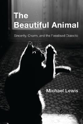 The Beautiful Animal: Sincerity, Charm, and the Fossilised Dialectic - Michael Lewis - cover