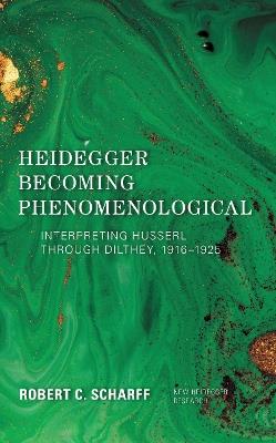 Heidegger Becoming Phenomenological: Interpreting Husserl through Dilthey, 1916–1925 - Robert C. Scharff - cover
