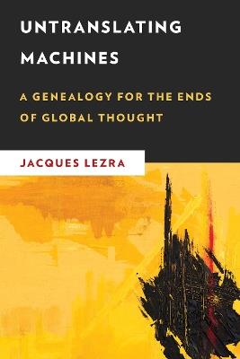 Untranslating Machines: A Genealogy for the Ends of Global Thought - Jacques Lezra - cover