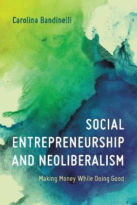 Social Entrepreneurship and Neoliberalism: Making Money While Doing Good - Carolina Bandinelli - cover