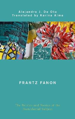 Frantz Fanon: The Politics and Poetics of the Postcolonial Subject - Alejandro J. De Oto - cover