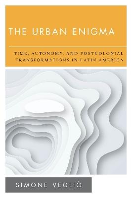 The Urban Enigma: Time, Autonomy, and Postcolonial Transformations in Latin America - Simone Veglio - cover
