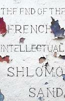 The End of the French Intellectual: From Zola to Houellebecq