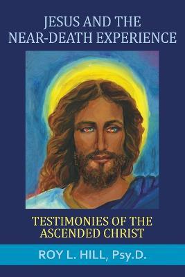 Jesus and the Near-Death Experience: Testimonies of the ascended Christ - Roy L Hill - cover