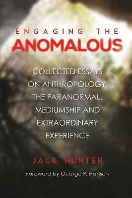 Engaging the Anomalous: Collected Essays on Anthropology, the Paranormal, Mediumship and Extraordinary Experience - Jack Hunter - cover