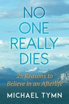 No One Really Dies: 25 Reasons to Believe in an Afterlife - Michael Tymn - cover