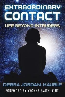Extraordinary Contact: Life Beyond Intruders - Debra Jordan-Kauble - cover