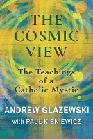 The Cosmic View: The Teachings of a Catholic Mystic - Andrew Glazewski,Paul Kieniewicz - cover