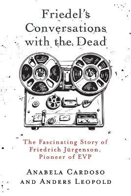 Friedel's Conversations with the Dead: The Fascinating Story of Friedrich Jurgenson, Pioneer of EVP - Anabela Cardoso,Anders Leopold - cover