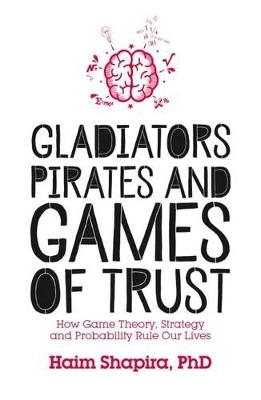 Gladiators, Pirates and Games of Trust: How Game Theory, Strategy and Probability Rule Our Lives - Haim Shapira - cover