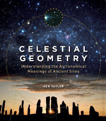 Celestial Geometry: Understanding the Astronomical Meanings of Ancient Sites - Ken Taylor - cover