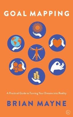Goal Mapping: A Practical Guide to Turning Your Dreams Into Reality - Brian Mayne - cover