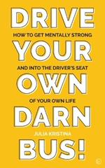Drive Your Own Darn Bus!: How to Get Mentally Strong and into the Driver's Seat of Your Life