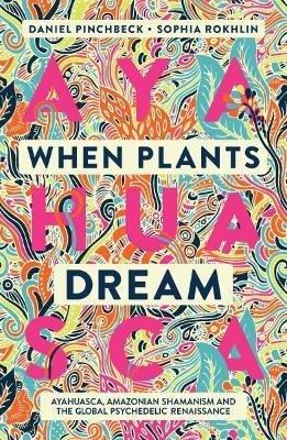 When Plants Dream: Ayahuasca, Amazonian Shamanism and the Global Psychedelic Renaissance - Daniel Pinchbeck - cover