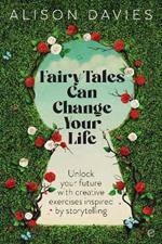 Fairy Tales Can Change Your Life: Unlock Your Future With Creative Exercises Inspired by Storytelling