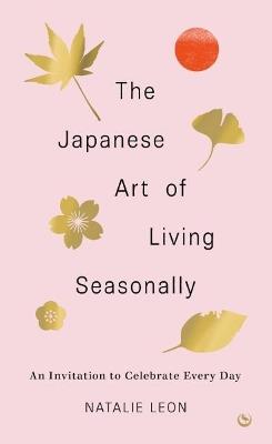 The Japanese Art of Living Seasonally: An invitation to celebrate every day - Natalie Leon - cover