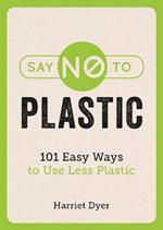 Say No to Plastic: 101 Easy Ways to Use Less Plastic
