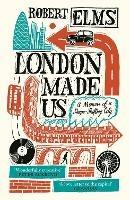 London Made Us: A Memoir of a Shape-Shifting City - Robert Elms - cover