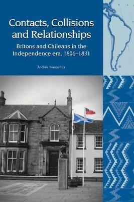 Contacts, Collisions and Relationships: Britons and Chileans in the Independence era, 1806-1831 - Andres Baeza Ruz - cover