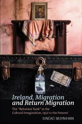 Ireland, Migration and Return Migration: The "Returned Yank" in the Cultural Imagination, 1952 to present - Sinead Moynihan - cover