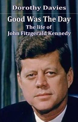 Good Was The Day: The life of John Fitzgerald Kennedy - Dorothy Davies - cover