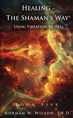 Healing - The Shaman's Way Book 5 - Using Vibration to Heal - Norman W Wilso - cover