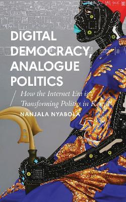 Digital Democracy, Analogue Politics: How the Internet Era is Transforming Politics in Kenya - Nanjala Nyabola - cover