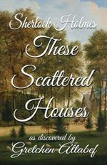 Sherlock Holmes These Scattered Houses: as discovered by Gretchen Altabef