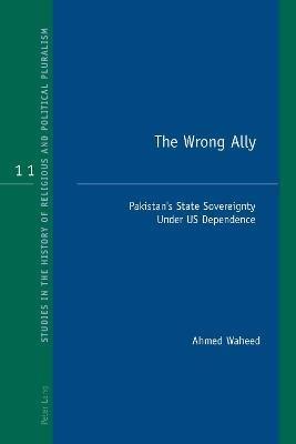 The Wrong Ally: Pakistan’s State Sovereignty Under US Dependence - Ahmed Waheed - cover