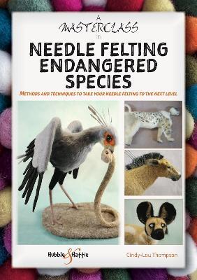 A Masterclass in Needle Felting Endangered Species: Methods and Techniques to Take Your Needle Felting to the Next Level - Cindy-Lou Thompson - cover