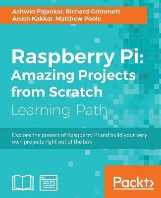 Raspberry Pi: Amazing Projects from Scratch - Ashwin Pajankar,Arush Kakkar,Matthew Poole - cover