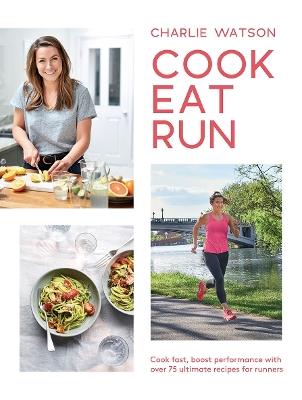 Cook, Eat, Run: Cook Fast, Boost Performance with Over 75 Ultimate Recipes for Runners - Charlie Watson - cover