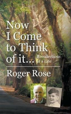 Now I Come to Think of it...: Recollections of a Life - Roger Rose - cover