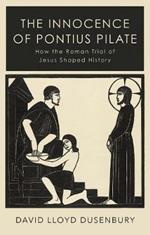 The Innocence of Pontius Pilate: How the Roman Trial of Jesus Shaped History