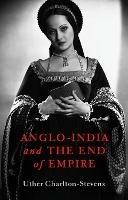 Anglo-India and the End of Empire - Uther Charlton-Stevens - cover