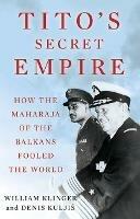 Tito's Secret Empire: How the Maharaja of the Balkans Fooled the World