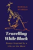 Travelling While Black: Essays Inspired by a Life on the Move - Nanjala Nyabola - cover