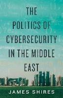 The Politics of Cybersecurity in the Middle East - James Shires - cover