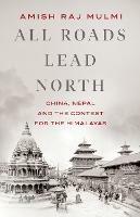 All Roads Lead North: China, Nepal and the Contest for the Himalayas - Amish Raj Mulmi - cover