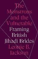 The Monstrous and the Vulnerable: Framing British Jihadi Brides - Leonie B. Jackson - cover