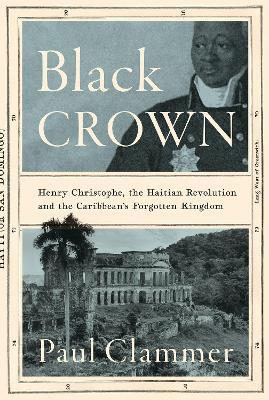Black Crown: Henry Christophe, the Haitian Revolution and the Caribbean's Forgotten Kingdom - Paul Clammer - cover