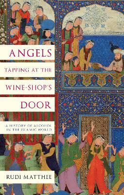 Angels Tapping at the Wine-­Shop’s Door: A History of Alcohol in the Islamic World - Rudi Matthee - cover